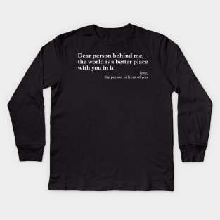 Dear Person Behind Me The World is a Better Place With You In It Kids Long Sleeve T-Shirt